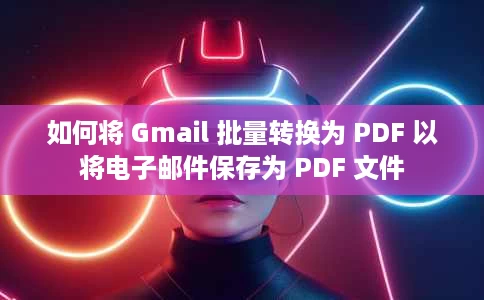 如何将 Gmail 批量转换为 PDF 以将电子邮件保存为 PDF 文件 如何将 Gmail 批量转换为 PDF 以将电子邮件保存为 PDF 文件
