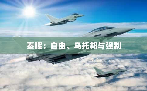 秦晖:自由、乌托邦与强制 秦晖:自由、乌托邦与强制
