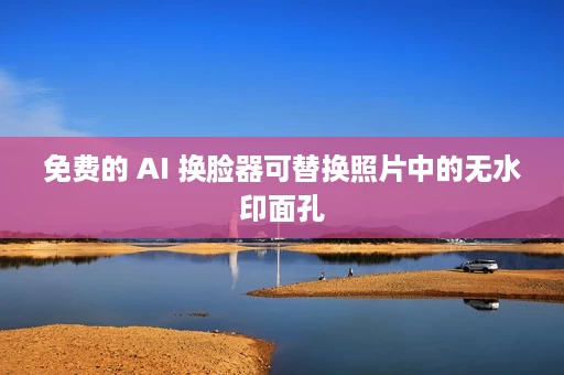 免费的 AI 换脸器可替换照片中的无水印面孔
