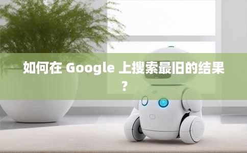 如何在 Google 上搜索最旧的结果？