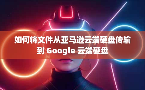 如何将文件从亚马逊云端硬盘传输到 Google 云端硬盘