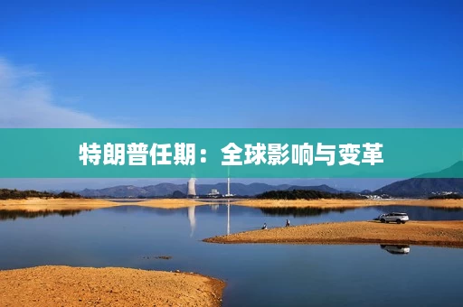 特朗普任期:全球影响与变革 特朗普任期:全球影响与变革
