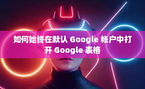 如何始终在默认 Google 帐户中打开 Google 表格 如何始终在默认 Google 帐户中打开 Google 表格