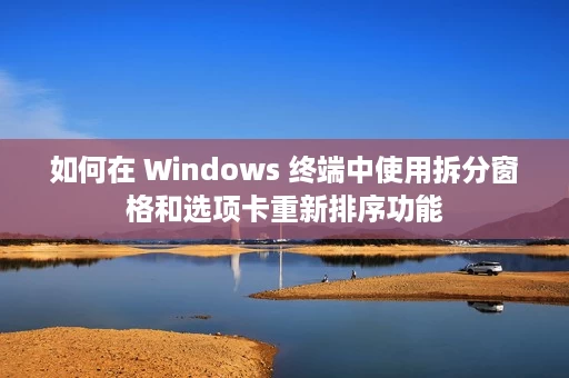 如何在 Windows 终端中使用拆分窗格和选项卡重新排序功能