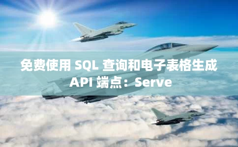 免费使用 SQL 查询和电子表格生成 API 端点:Serve 免费使用 SQL 查询和电子表格生成 API 端点:Serve