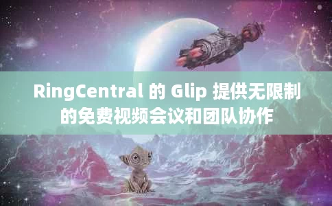 RingCentral 的 Glip 提供无限制的免费视频会议和团队协作 RingCentral 的 Glip 提供无限制的免费视频会议和团队协作
