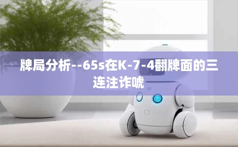 牌局分析--65s在K-7-4翻牌面的三连注诈唬 牌局分析--65s在K-7-4翻牌面的三连注诈唬