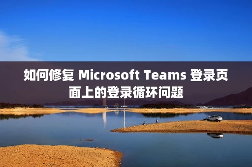 如何修复 Microsoft Teams 登录页面上的登录循环问题 如何修复 Microsoft Teams 登录页面上的登录循环问题