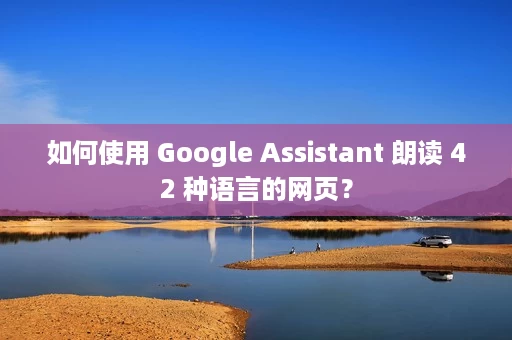 如何使用 Google Assistant 朗读 42 种语言的网页? 如何使用 Google Assistant 朗读 42 种语言的网页?