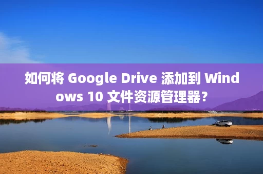 如何将 Google Drive 添加到 Windows 10 文件资源管理器? 如何将 Google Drive 添加到 Windows 10 文件资源管理器?