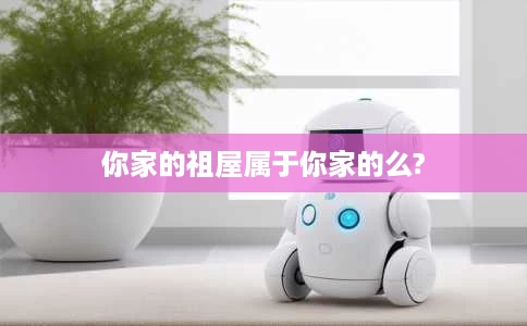 你家的祖屋属于你家的么? 你家的祖屋属于你家的么?