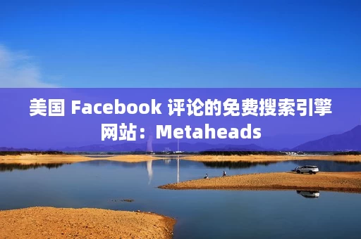 美国 Facebook 评论的免费搜索引擎网站:Metaheads 美国 Facebook 评论的免费搜索引擎网站:Metaheads