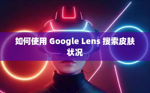 如何使用 Google Lens 搜索皮肤状况 如何使用 Google Lens 搜索皮肤状况