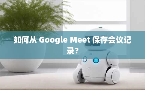 如何从 Google Meet 保存会议记录? 如何从 Google Meet 保存会议记录?