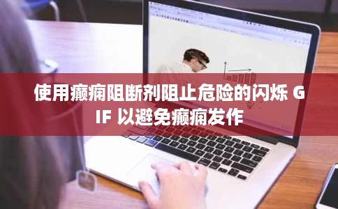 使用癫痫阻断剂阻止危险的闪烁 GIF 以避免癫痫发作