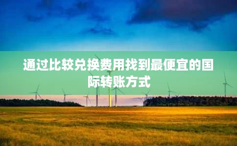 通过比较兑换费用找到最便宜的国际转账方式 通过比较兑换费用找到最便宜的国际转账方式