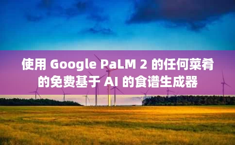 使用 Google PaLM 2 的任何菜肴的免费基于 AI 的食谱生成器 使用 Google PaLM 2 的任何菜肴的免费基于 AI 的食谱生成器