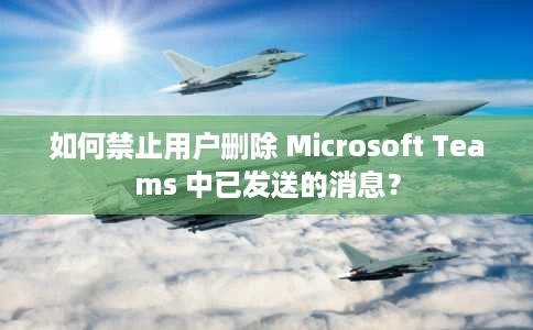 如何禁止用户删除 Microsoft Teams 中已发送的消息? 如何禁止用户删除 Microsoft Teams 中已发送的消息?
