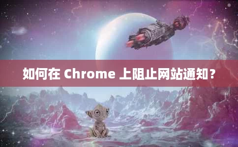 如何在 Chrome 上阻止网站通知? 如何在 Chrome 上阻止网站通知?