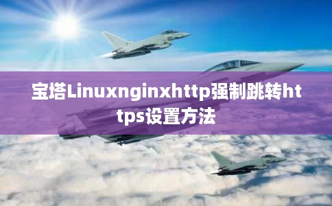 宝塔Linuxnginxhttp强制跳转https设置方法 宝塔Linuxnginxhttp强制跳转https设置方法