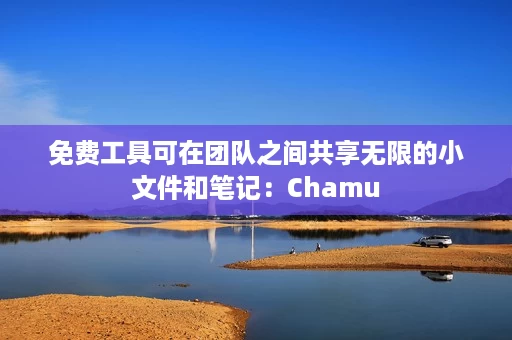 免费工具可在团队之间共享无限的小文件和笔记:Chamu 免费工具可在团队之间共享无限的小文件和笔记:Chamu