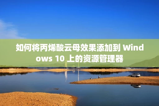 如何将丙烯酸云母效果添加到 Windows 10 上的资源管理器 如何将丙烯酸云母效果添加到 Windows 10 上的资源管理器