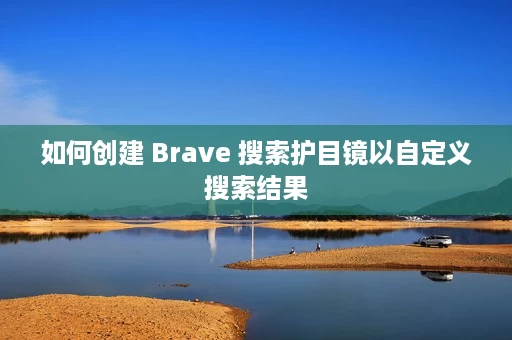 如何创建 Brave 搜索护目镜以自定义搜索结果 如何创建 Brave 搜索护目镜以自定义搜索结果