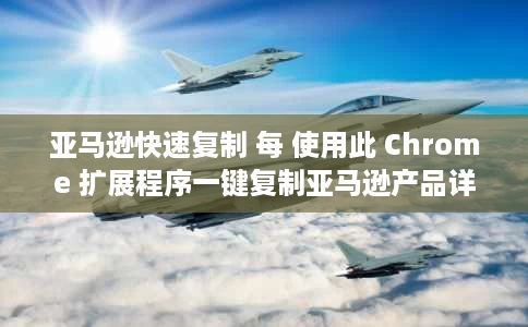 亚马逊快速复制 每 使用此 Chrome 扩展程序一键复制亚马逊产品详细信息 亚马逊快速复制 每 使用此 Chrome 扩展程序一键复制亚马逊产品详细信息