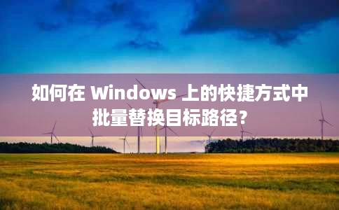 如何在 Windows 上的快捷方式中批量替换目标路径? 如何在 Windows 上的快捷方式中批量替换目标路径?