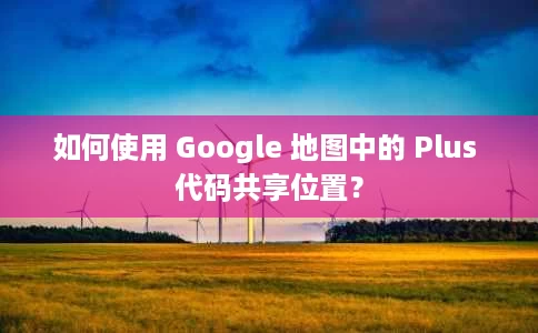 如何使用 Google 地图中的 Plus 代码共享位置? 如何使用 Google 地图中的 Plus 代码共享位置?