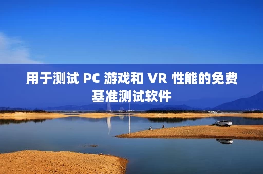 用于测试 PC 游戏和 VR 性能的免费基准测试软件 用于测试 PC 游戏和 VR 性能的免费基准测试软件
