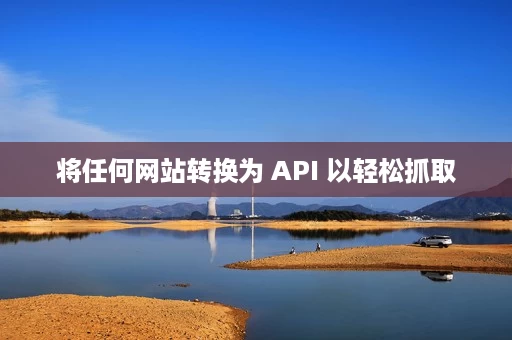 将任何网站转换为 API 以轻松抓取 将任何网站转换为 API 以轻松抓取