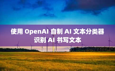 使用 OpenAI 自制 AI 文本分类器识别 AI 书写文本