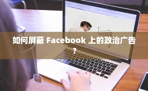 如何屏蔽 Facebook 上的政治广告? 如何屏蔽 Facebook 上的政治广告?