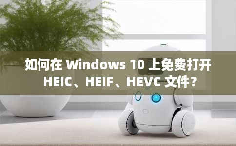 如何在 Windows 10 上免费打开 HEIC、HEIF、HEVC 文件? 如何在 Windows 10 上免费打开 HEIC、HEIF、HEVC 文件?
