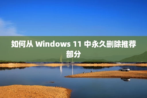 如何从 Windows 11 中永久删除推荐部分 如何从 Windows 11 中永久删除推荐部分