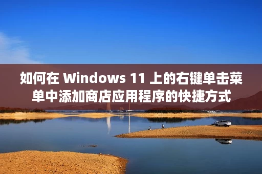 如何在 Windows 11 上的右键单击菜单中添加商店应用程序的快捷方式 如何在 Windows 11 上的右键单击菜单中添加商店应用程序的快捷方式