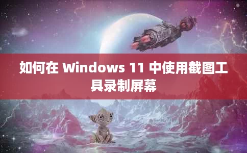 如何在 Windows 11 中使用截图工具录制屏幕 如何在 Windows 11 中使用截图工具录制屏幕