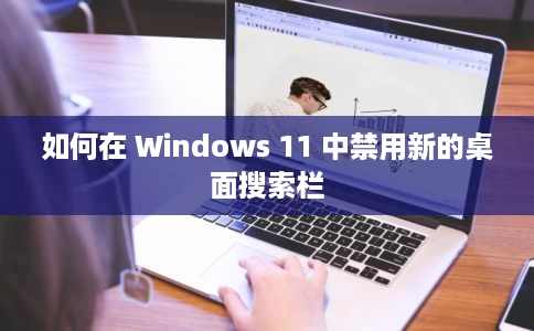 如何在 Windows 11 中禁用新的桌面搜索栏 如何在 Windows 11 中禁用新的桌面搜索栏