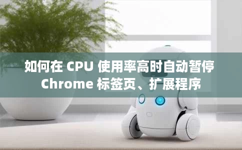 如何在 CPU 使用率高时自动暂停 Chrome 标签页、扩展程序