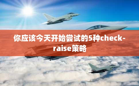 你应该今天开始尝试的5种check-raise策略 你应该今天开始尝试的5种check-raise策略