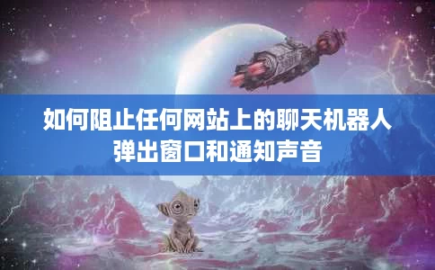 如何阻止任何网站上的聊天机器人弹出窗口和通知声音 如何阻止任何网站上的聊天机器人弹出窗口和通知声音