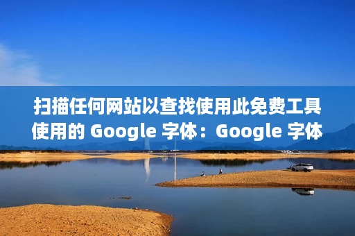 扫描任何网站以查找使用此免费工具使用的 Google 字体:Google 字体检查器 扫描任何网站以查找使用此免费工具使用的 Google 字体:Google 字体检查器