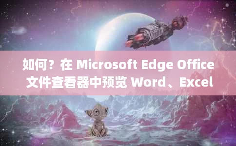 如何?在 Microsoft Edge Office 文件查看器中预览 Word、Excel、PPT 文件 如何?在 Microsoft Edge Office 文件查看器中预览 Word、Excel、PPT 文件