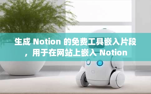 生成 Notion 的免费工具嵌入片段，用于在网站上嵌入 Notion