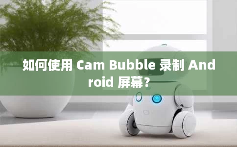 如何使用 Cam Bubble 录制 Android 屏幕? 如何使用 Cam Bubble 录制 Android 屏幕?