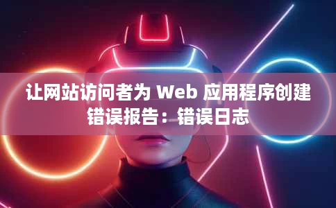 让网站访问者为 Web 应用程序创建错误报告:错误日志 让网站访问者为 Web 应用程序创建错误报告:错误日志