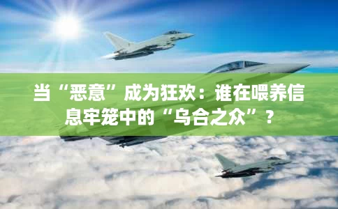 当“恶意”成为狂欢:谁在喂养信息牢笼中的“乌合之众”? 当“恶意”成为狂欢:谁在喂养信息牢笼中的“乌合之众”?