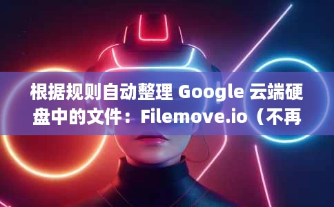 根据规则自动整理 Google 云端硬盘中的文件:Filemove.io(不再可用) 根据规则自动整理 Google 云端硬盘中的文件:Filemove.io(不再可用)