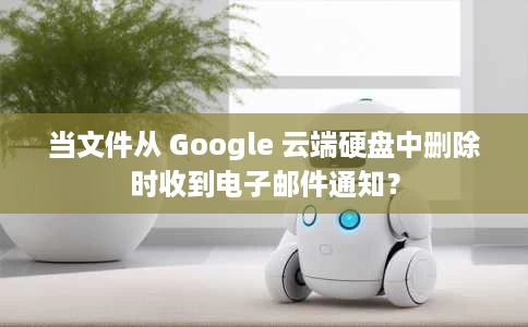 当文件从 Google 云端硬盘中删除时收到电子邮件通知? 当文件从 Google 云端硬盘中删除时收到电子邮件通知?
